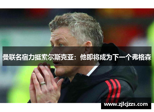 曼联名宿力挺索尔斯克亚：他即将成为下一个弗格森