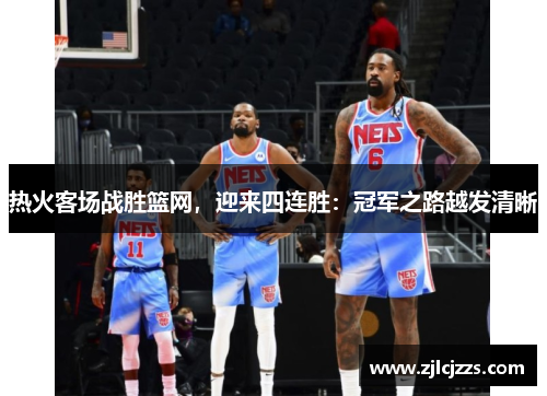 热火客场战胜篮网，迎来四连胜：冠军之路越发清晰
