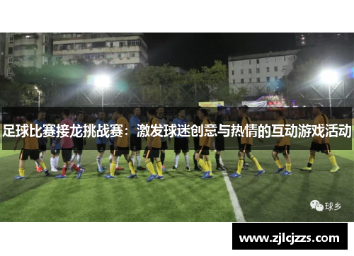 足球比赛接龙挑战赛：激发球迷创意与热情的互动游戏活动