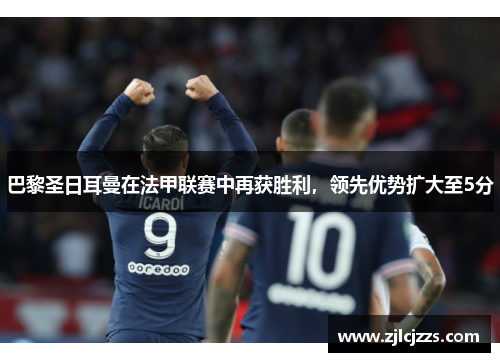 巴黎圣日耳曼在法甲联赛中再获胜利，领先优势扩大至5分