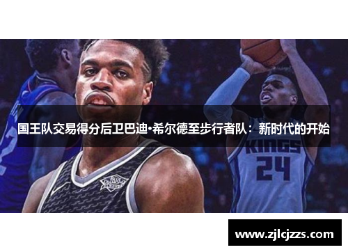 国王队交易得分后卫巴迪·希尔德至步行者队：新时代的开始