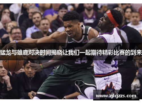 猛龙与雄鹿对决时间揭晓让我们一起期待精彩比赛的到来