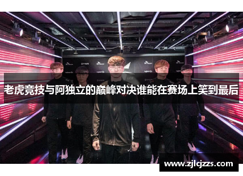 老虎竞技与阿独立的巅峰对决谁能在赛场上笑到最后