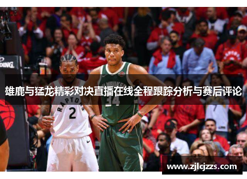 雄鹿与猛龙精彩对决直播在线全程跟踪分析与赛后评论