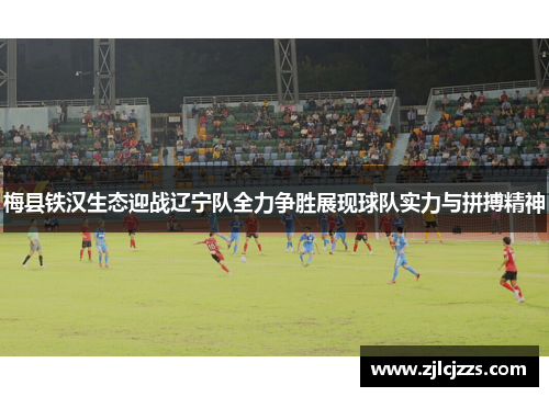 梅县铁汉生态迎战辽宁队全力争胜展现球队实力与拼搏精神