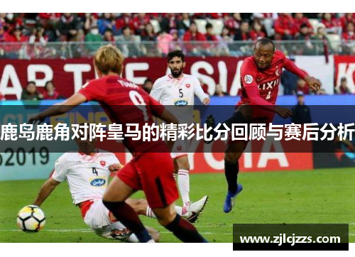 鹿岛鹿角对阵皇马的精彩比分回顾与赛后分析