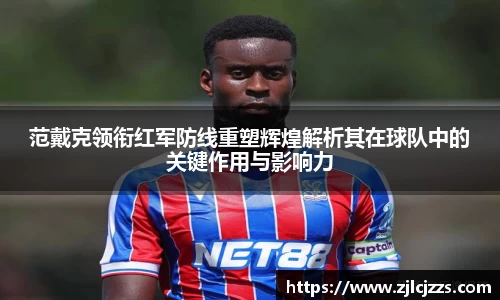 leyu范戴克领衔红军防线重塑辉煌解析其在球队中的关键作用与影响力