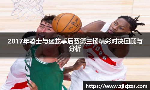 leyu2017年骑士与猛龙季后赛第三场精彩对决回顾与分析