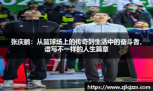 leyu张庆鹏：从篮球场上的传奇到生活中的奋斗者，谱写不一样的人生篇章