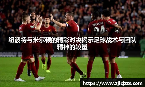 leyu纽波特与米尔顿的精彩对决揭示足球战术与团队精神的较量