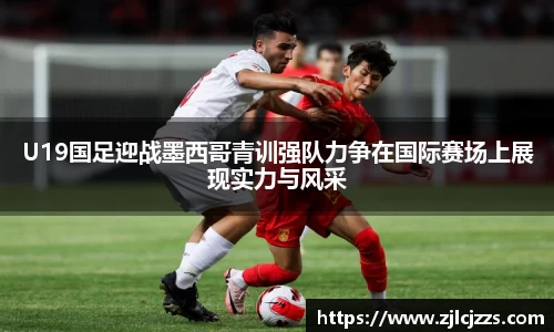 leyuU19国足迎战墨西哥青训强队力争在国际赛场上展现实力与风采