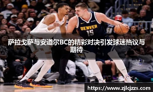 leyu萨拉戈萨与安道尔BC的精彩对决引发球迷热议与期待