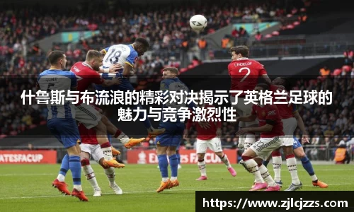leyu什鲁斯与布流浪的精彩对决揭示了英格兰足球的魅力与竞争激烈性